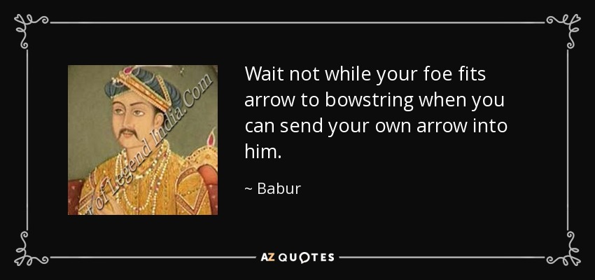 Wait not while your foe fits arrow to bowstring when you can send your own arrow into him. - Babur