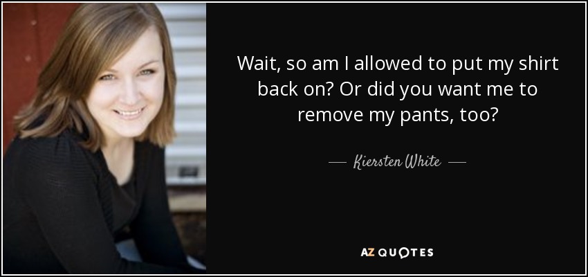 Wait, so am I allowed to put my shirt back on? Or did you want me to remove my pants, too? - Kiersten White