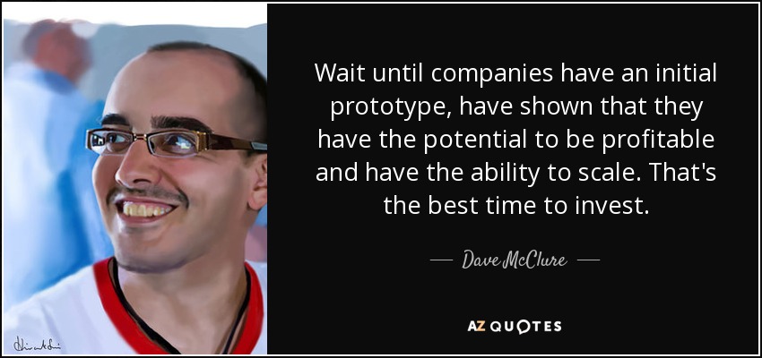 Wait until companies have an initial prototype, have shown that they have the potential to be profitable and have the ability to scale. That's the best time to invest. - Dave McClure