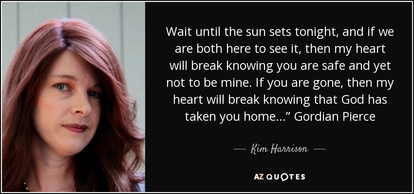 Wait until the sun sets tonight, and if we are both here to see it, then my heart will break knowing you are safe and yet not to be mine. If you are gone, then my heart will break knowing that God has taken you home...” Gordian Pierce - Kim Harrison