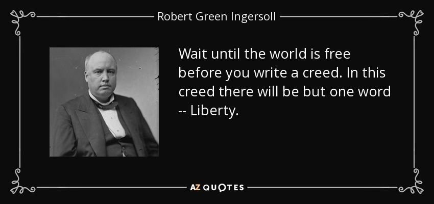 Wait until the world is free before you write a creed. In this creed there will be but one word -- Liberty. - Robert Green Ingersoll