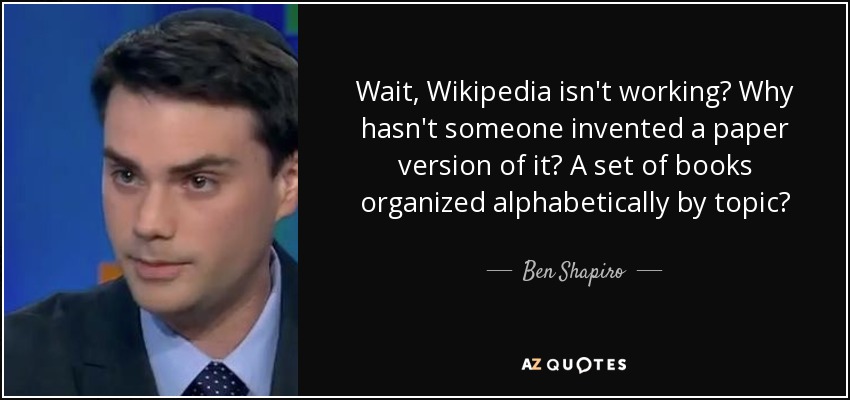 Wait, Wikipedia isn't working? Why hasn't someone invented a paper version of it? A set of books organized alphabetically by topic? - Ben Shapiro