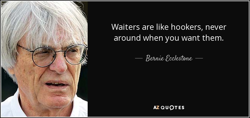 Waiters are like hookers, never around when you want them. - Bernie Ecclestone