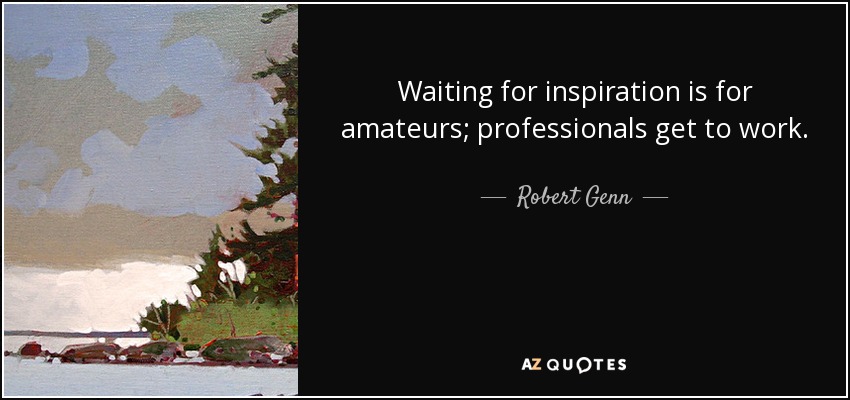 Waiting for inspiration is for amateurs; professionals get to work. - Robert Genn