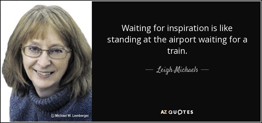 Waiting for inspiration is like standing at the airport waiting for a train. - Leigh Michaels
