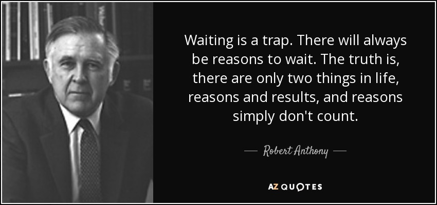 Waiting is a trap. There will always be reasons to wait. The truth is, there are only two things in life, reasons and results, and reasons simply don't count. - Robert Anthony
