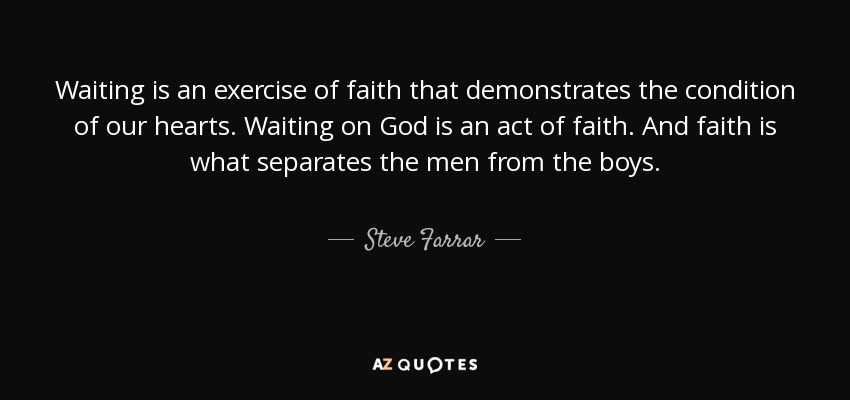 Waiting is an exercise of faith that demonstrates the condition of our hearts. Waiting on God is an act of faith. And faith is what separates the men from the boys. - Steve Farrar