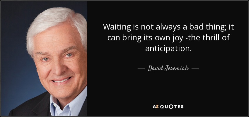 Waiting is not always a bad thing; it can bring its own joy -the thrill of anticipation. - David Jeremiah