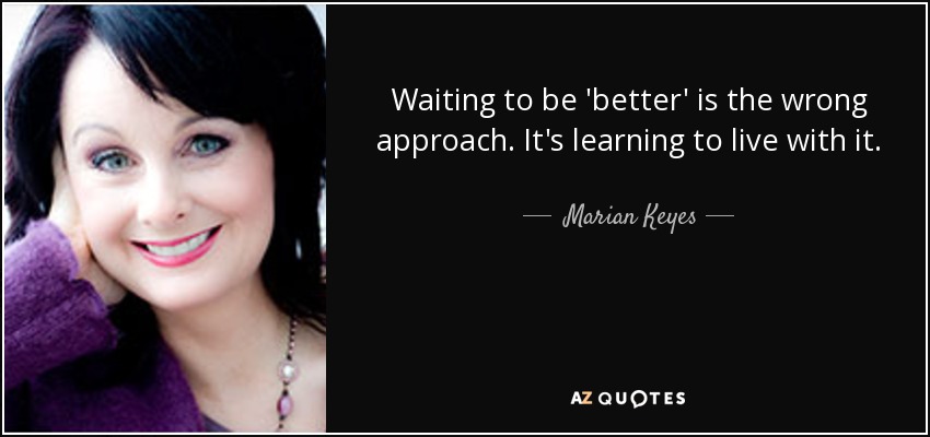 Waiting to be 'better' is the wrong approach. It's learning to live with it. - Marian Keyes