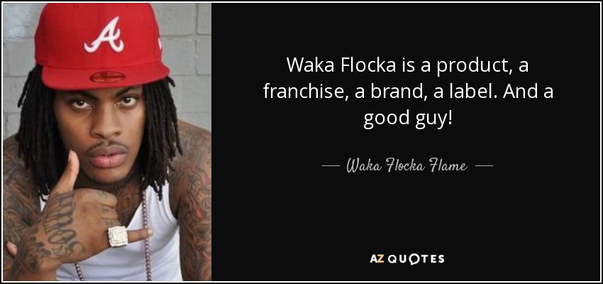 Waka Flocka is a product, a franchise, a brand, a label. And a good guy! - Waka Flocka Flame