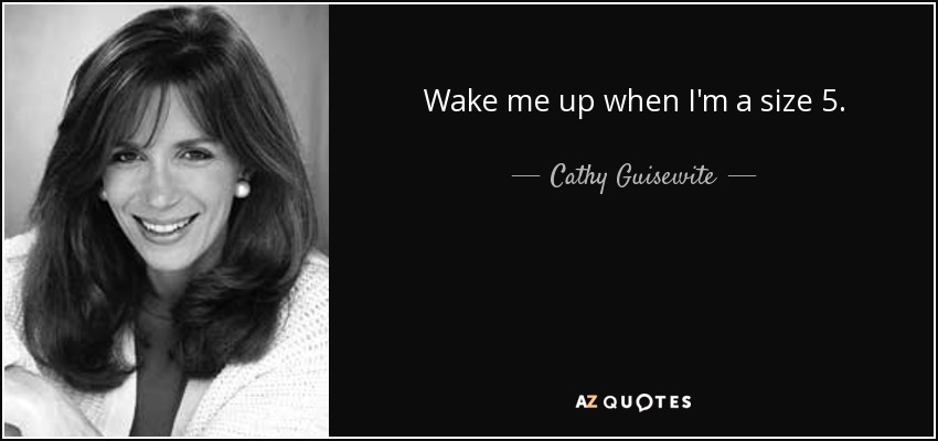 Wake me up when I'm a size 5. - Cathy Guisewite