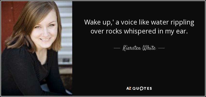 Wake up,' a voice like water rippling over rocks whispered in my ear. - Kiersten White