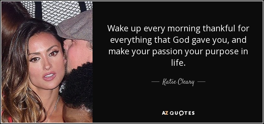 Wake up every morning thankful for everything that God gave you, and make your passion your purpose in life. - Katie Cleary