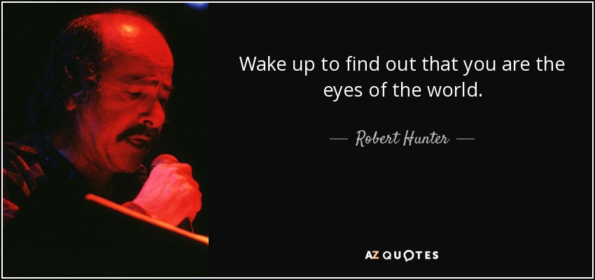 Wake up to find out that you are the eyes of the world. - Robert Hunter