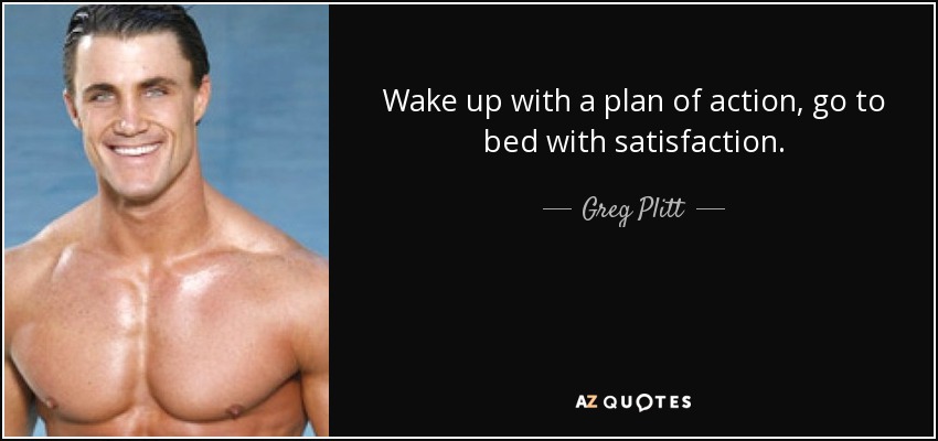 Wake up with a plan of action, go to bed with satisfaction. - Greg Plitt