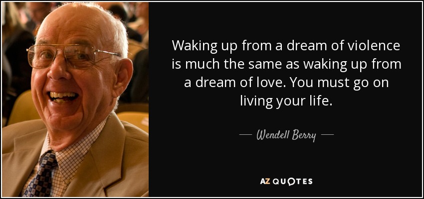 Waking up from a dream of violence is much the same as waking up from a dream of love. You must go on living your life. - Wendell Berry