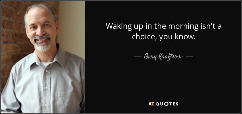 Waking up in the morning isn't a choice, you know. - Gary Kraftsow