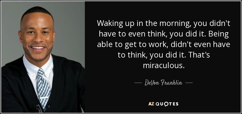 Waking up in the morning, you didn't have to even think, you did it. Being able to get to work, didn't even have to think, you did it. That's miraculous. - DeVon Franklin