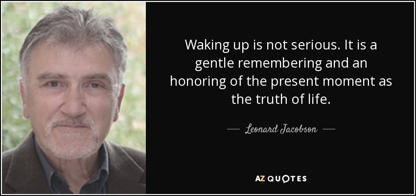 Waking up is not serious. It is a gentle remembering and an honoring of the present moment as the truth of life. - Leonard Jacobson