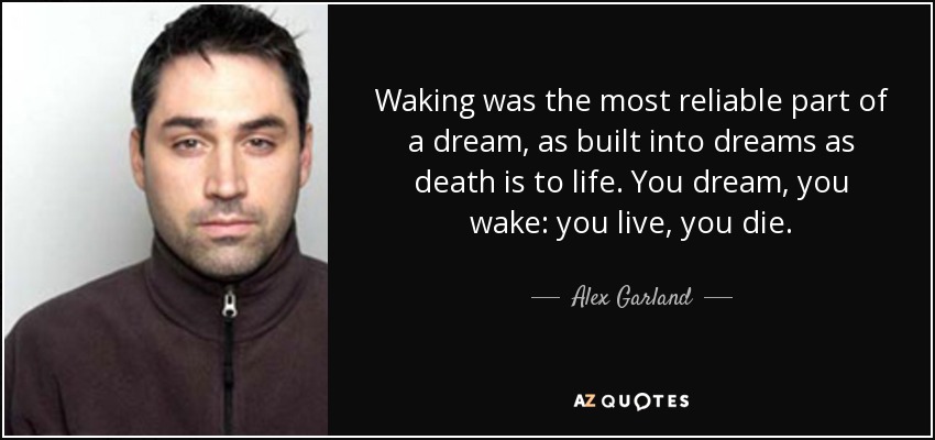 Waking was the most reliable part of a dream, as built into dreams as death is to life. You dream, you wake: you live, you die. - Alex Garland