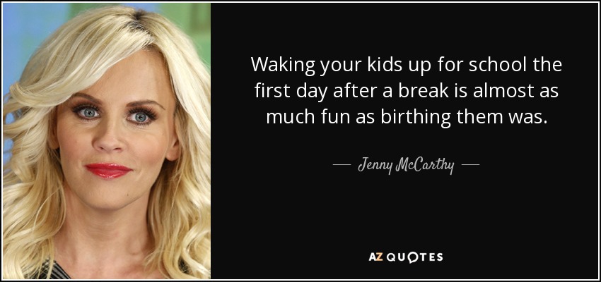 Waking your kids up for school the first day after a break is almost as much fun as birthing them was. - Jenny McCarthy
