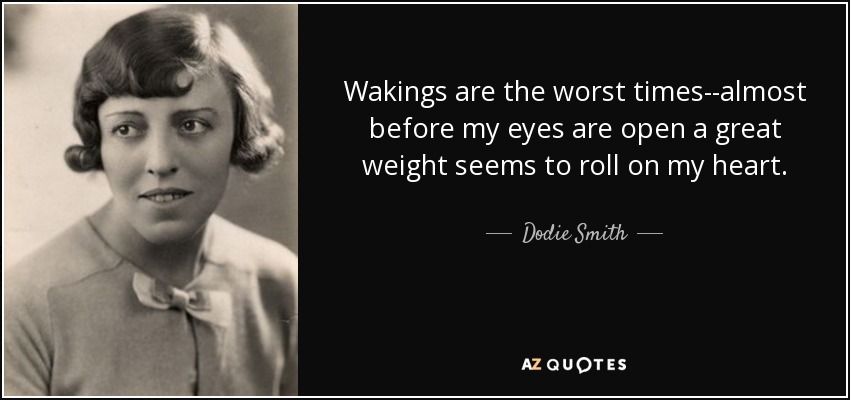 Wakings are the worst times--almost before my eyes are open a great weight seems to roll on my heart. - Dodie Smith