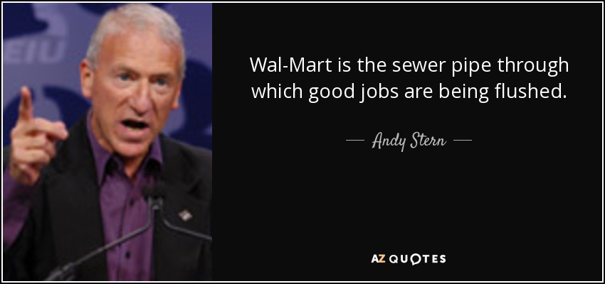 Wal-Mart is the sewer pipe through which good jobs are being flushed. - Andy Stern