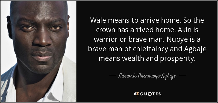 Wale means to arrive home. So the crown has arrived home. Akin is warrior or brave man. Nuoye is a brave man of chieftaincy and Agbaje means wealth and prosperity. - Adewale Akinnuoye-Agbaje