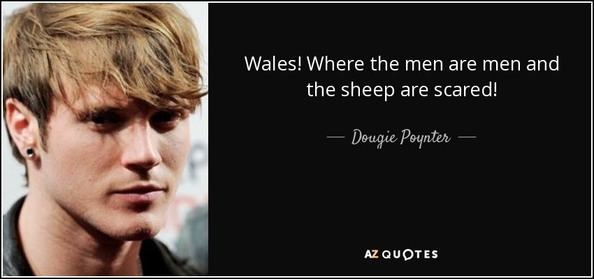 Wales! Where the men are men and the sheep are scared! - Dougie Poynter