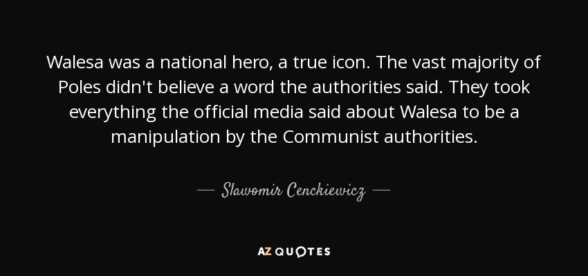 Walesa was a national hero, a true icon. The vast majority of Poles didn't believe a word the authorities said. They took everything the official media said about Walesa to be a manipulation by the Communist authorities. - Slawomir Cenckiewicz
