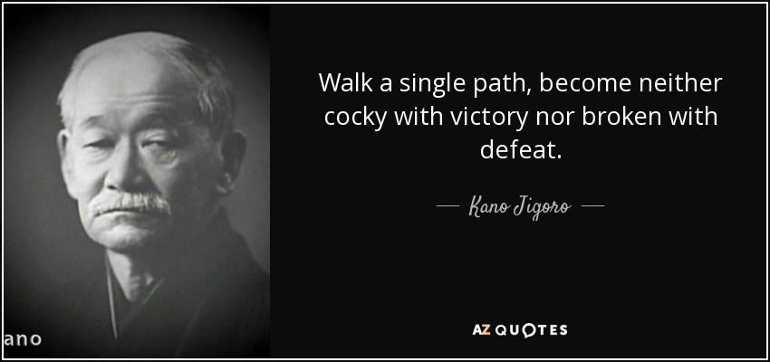 Walk a single path, become neither cocky with victory nor broken with defeat. - Kano Jigoro