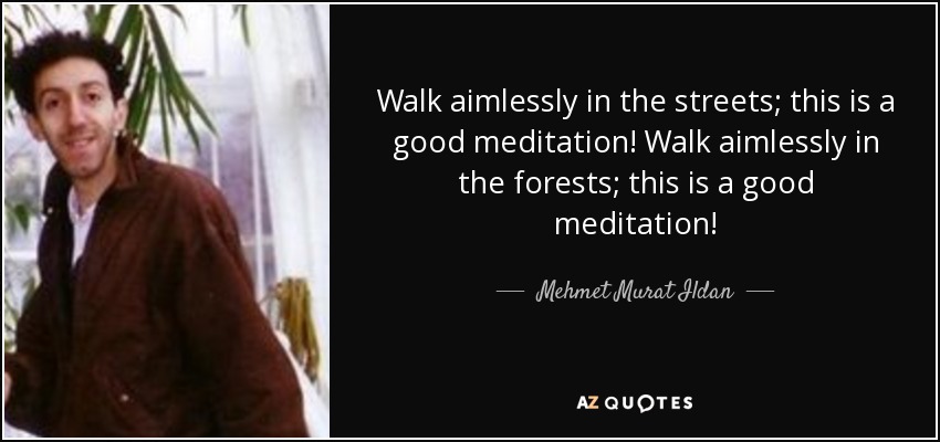 Walk aimlessly in the streets; this is a good meditation! Walk aimlessly in the forests; this is a good meditation! - Mehmet Murat Ildan