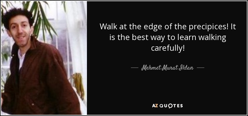 Walk at the edge of the precipices! It is the best way to learn walking carefully! - Mehmet Murat Ildan