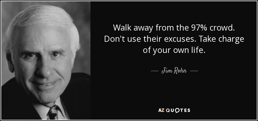 Walk away from the 97% crowd. Don't use their excuses. Take charge of your own life. - Jim Rohn