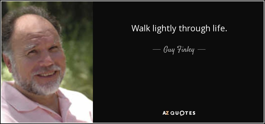 Walk lightly through life. - Guy Finley