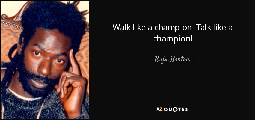 Walk like a champion! Talk like a champion! - Buju Banton