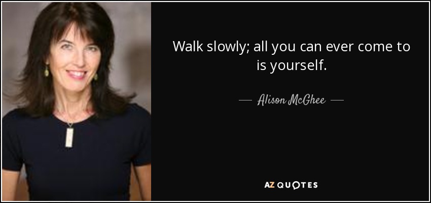 Walk slowly; all you can ever come to is yourself. - Alison McGhee