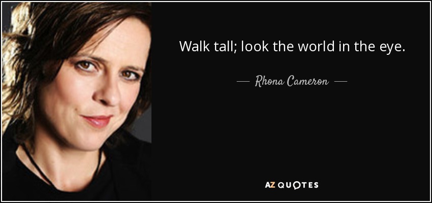 Walk tall; look the world in the eye. - Rhona Cameron