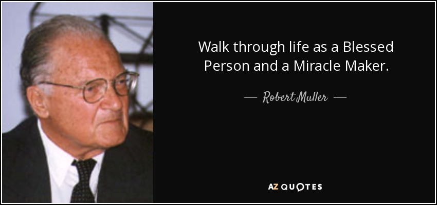 Walk through life as a Blessed Person and a Miracle Maker. - Robert Muller