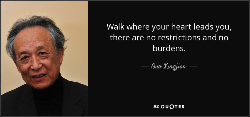 Walk where your heart leads you, there are no restrictions and no burdens. - Gao Xingjian