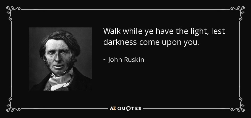Walk while ye have the light, lest darkness come upon you. - John Ruskin