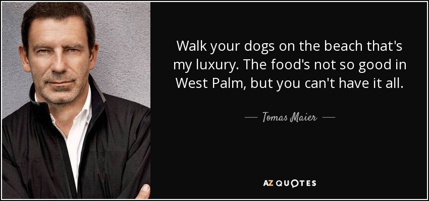 Walk your dogs on the beach that's my luxury. The food's not so good in West Palm, but you can't have it all. - Tomas Maier