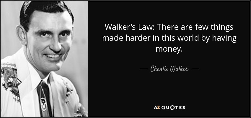 Walker's Law: There are few things made harder in this world by having money. - Charlie Walker