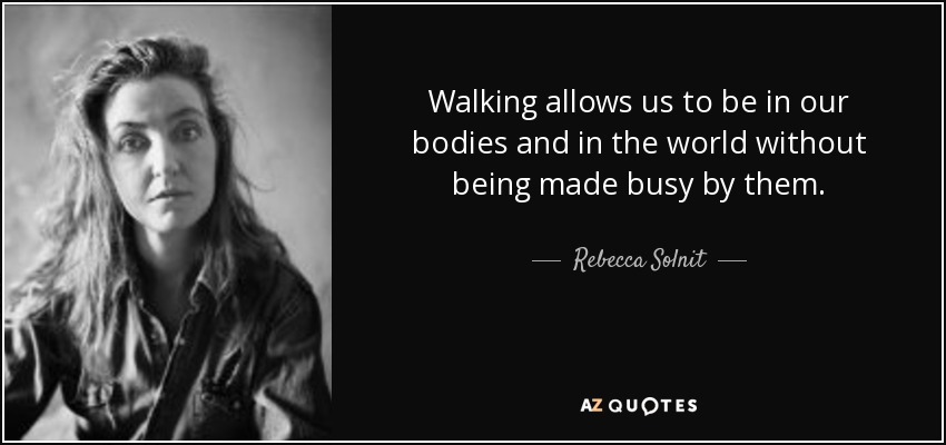 Walking allows us to be in our bodies and in the world without being made busy by them. - Rebecca Solnit