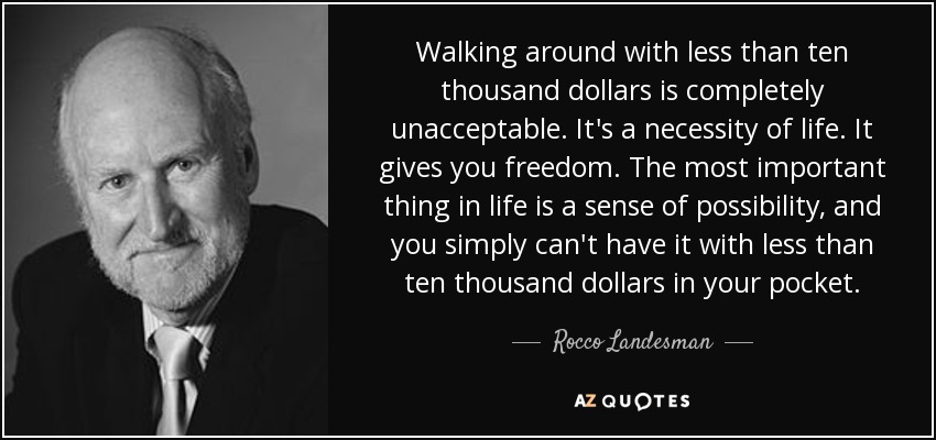 Walking around with less than ten thousand dollars is completely unacceptable. It's a necessity of life. It gives you freedom. The most important thing in life is a sense of possibility, and you simply can't have it with less than ten thousand dollars in your pocket. - Rocco Landesman