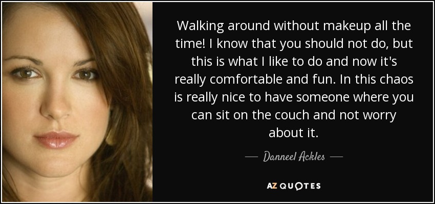 Walking around without makeup all the time! I know that you should not do, but this is what I like to do and now it's really comfortable and fun. In this chaos is really nice to have someone where you can sit on the couch and not worry about it. - Danneel Ackles