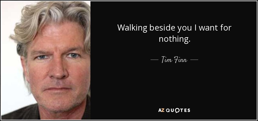 Walking beside you I want for nothing. - Tim Finn