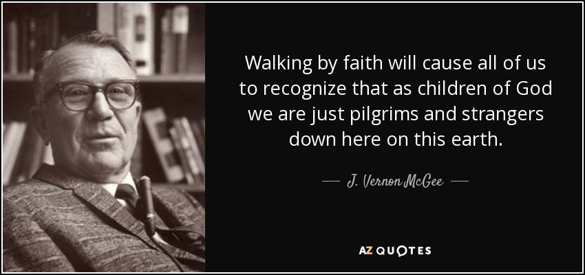 Walking by faith will cause all of us to recognize that as children of God we are just pilgrims and strangers down here on this earth. - J. Vernon McGee