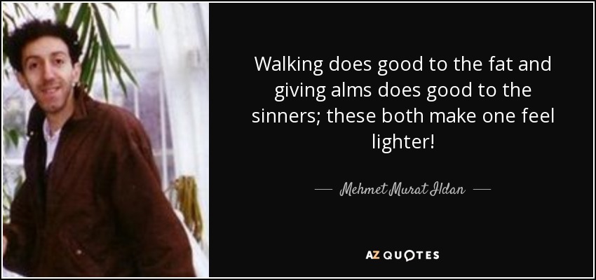 Walking does good to the fat and giving alms does good to the sinners; these both make one feel lighter! - Mehmet Murat Ildan