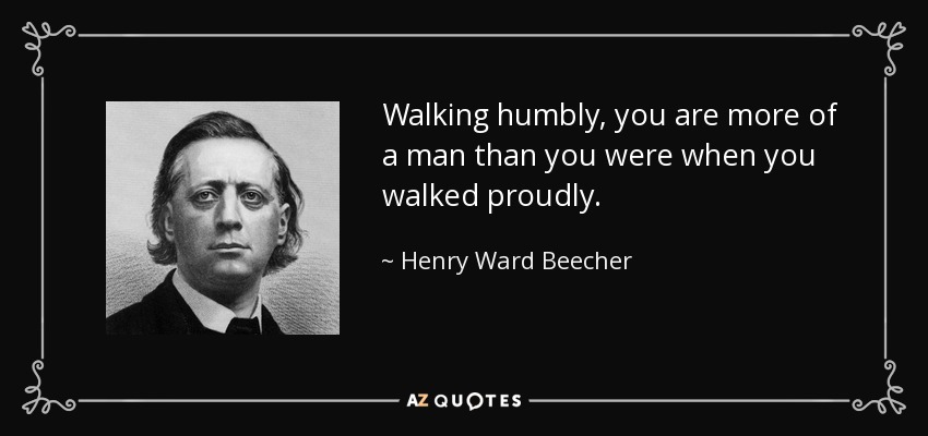 Walking humbly, you are more of a man than you were when you walked proudly. - Henry Ward Beecher